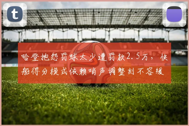 哈登抱怨罚球太少遭罚款2.5万，快船得分模式依赖哨声调整刻不容缓