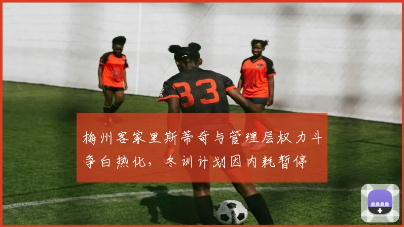 梅州客家里斯蒂奇与管理层权力斗争白热化，冬训计划因内耗暂停