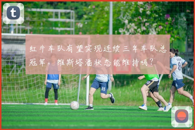 红牛车队有望实现连续三年车队总冠军，维斯塔潘状态能维持吗？