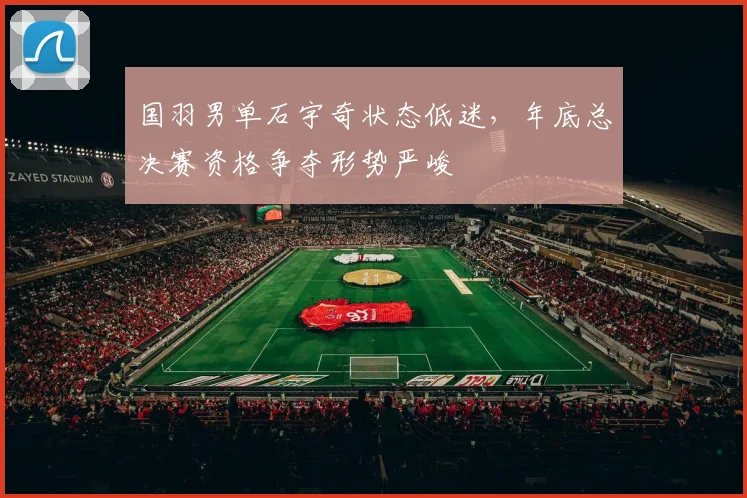 国羽男单石宇奇状态低迷，年底总决赛资格争夺形势严峻