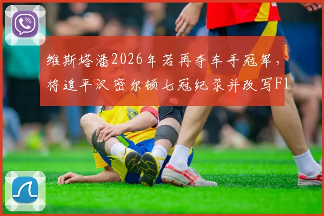 维斯塔潘2026年若再夺车手冠军，将追平汉密尔顿七冠纪录并改写F1历史