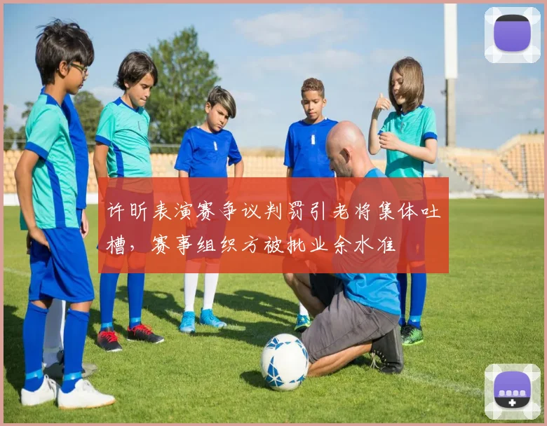 许昕表演赛争议判罚引老将集体吐槽，赛事组织方被批业余水准