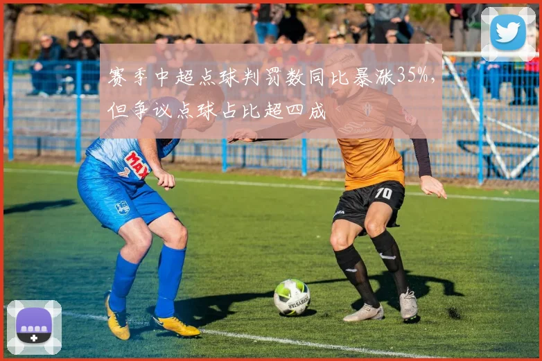 赛季中超点球判罚数同比暴涨35%,但争议点球占比超四成