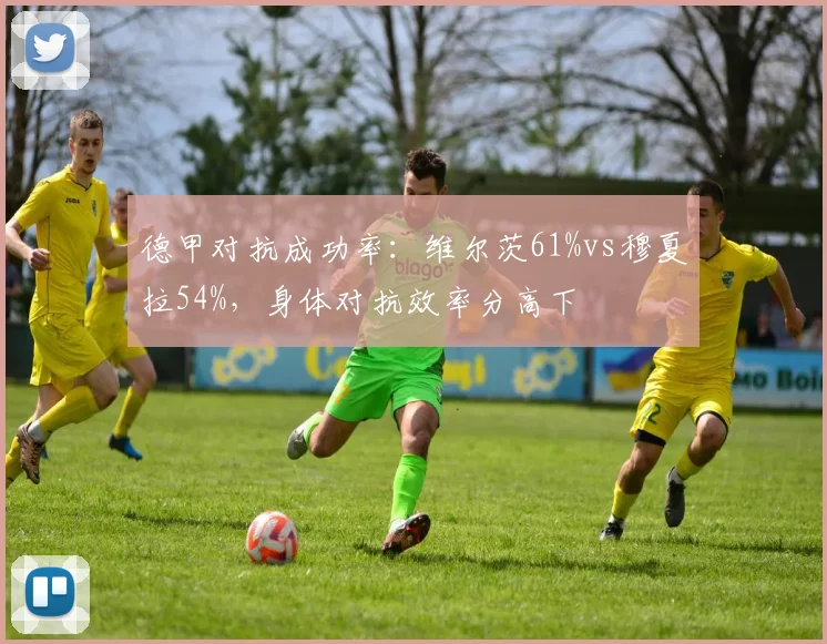 德甲对抗成功率：维尔茨61%vs穆夏拉54%，身体对抗效率分高下