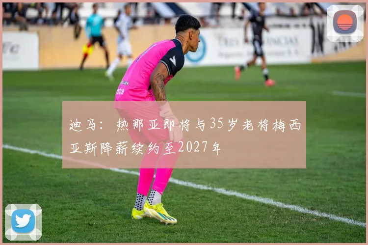 迪马：热那亚即将与35岁老将梅西亚斯降薪续约至2027年