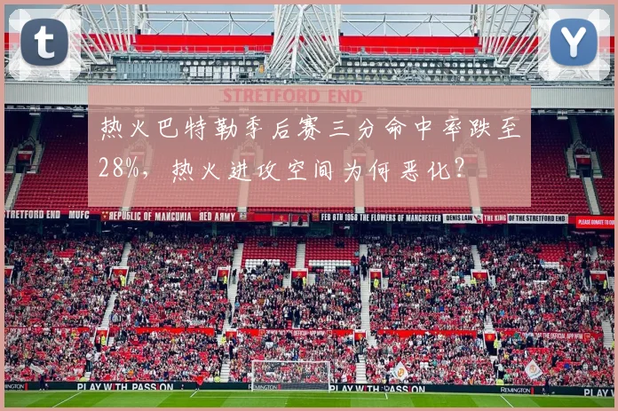 热火巴特勒季后赛三分命中率跌至28%，热火进攻空间为何恶化？