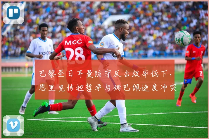 巴黎圣日耳曼防守反击效率低下，恩里克传控哲学与姆巴佩速度冲突