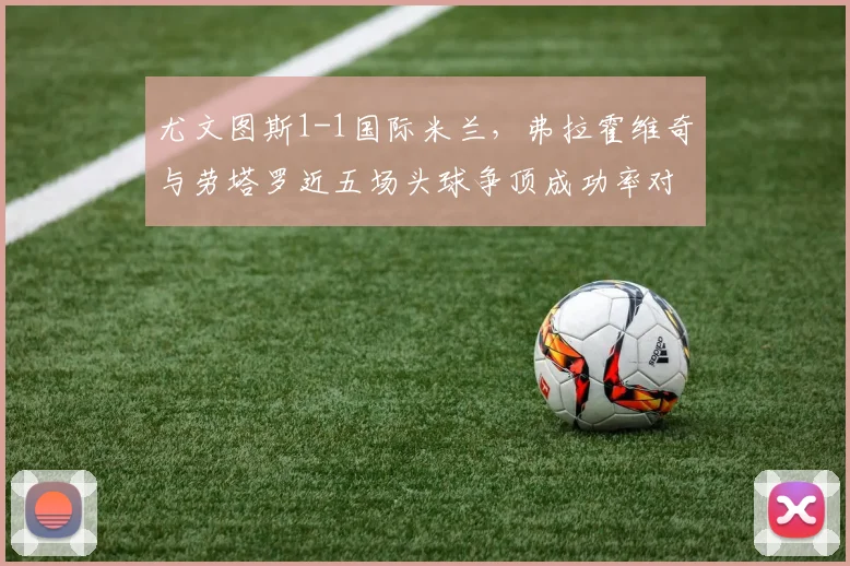 尤文图斯1-1国际米兰，弗拉霍维奇与劳塔罗近五场头球争顶成功率对比